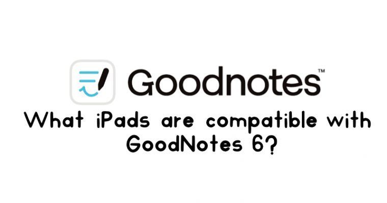 What iPads are compatible with GoodNotes 6